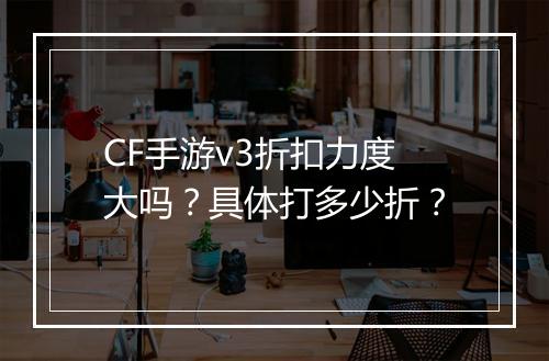 CF手游v3折扣力度大吗?具体打多少折?