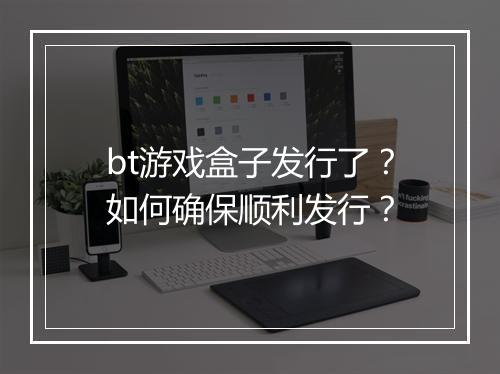 bt游戏盒子发行了？如何确保顺利发行？