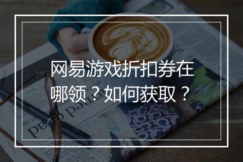 网易游戏折扣券在哪领?如何获取?