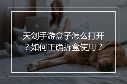 天剑手游盒子怎么打开？如何正确拆盒使用？