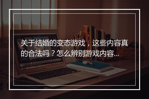 关于结婚的变态游戏，这些内容真的合法吗？怎么辨别游戏内容？