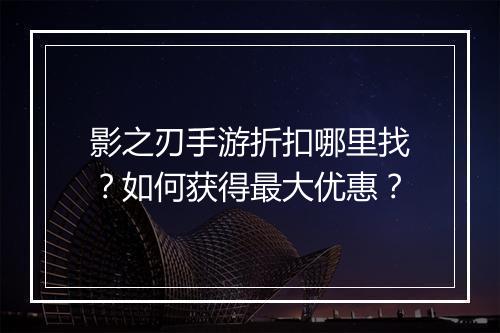 影之刃手游折扣哪里找？如何获得最大优惠？