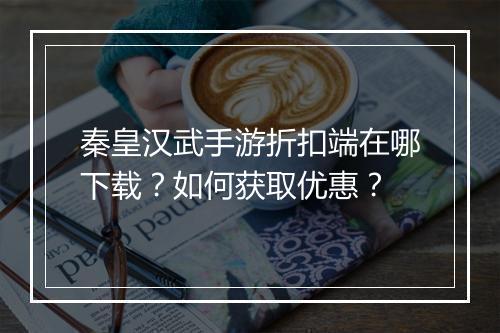 秦皇汉武手游折扣端在哪下载？如何获取优惠？