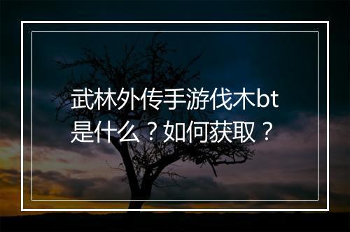 武林外传手游伐木bt是什么？如何获取？
