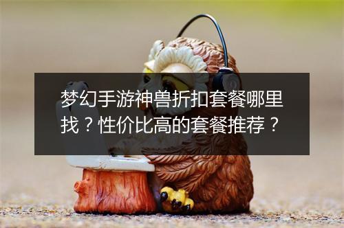 梦幻手游神兽折扣套餐哪里找？性价比高的套餐推荐？