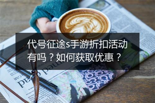 代号征途s手游折扣活动有吗？如何获取优惠？