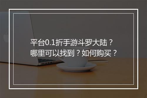 平台0.1折手游斗罗大陆？哪里可以找到？如何购买？