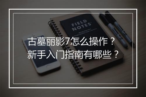 古墓丽影7怎么操作？新手入门指南有哪些？