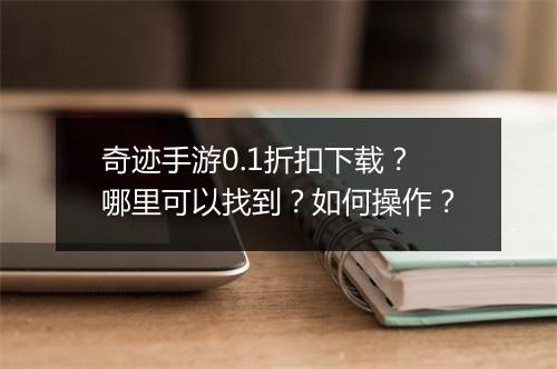 奇迹手游0.1折扣下载？哪里可以找到？如何操作？