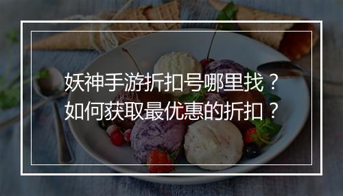 妖神手游折扣号哪里找？如何获取最优惠的折扣？