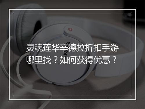 灵魂莲华辛德拉折扣手游哪里找?如何获得优惠?