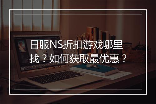 日服NS折扣游戏哪里找？如何获取最优惠？
