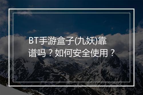 BT手游盒子(九妖)靠谱吗？如何安全使用？