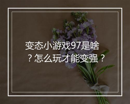 变态小游戏97是啥？怎么玩才能变强？