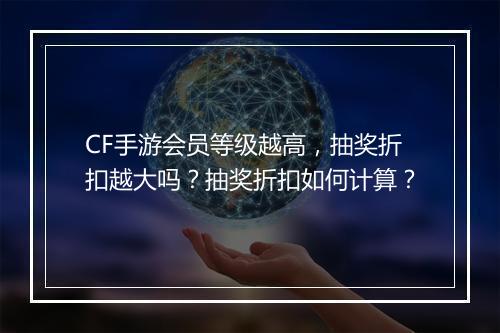 CF手游会员等级越高，抽奖折扣越大吗？抽奖折扣如何计算？