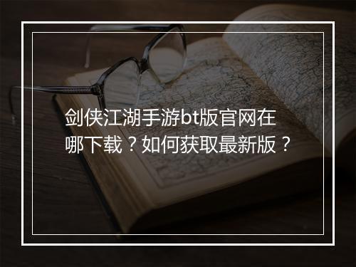 剑侠江湖手游bt版官网在哪下载？如何获取最新版？