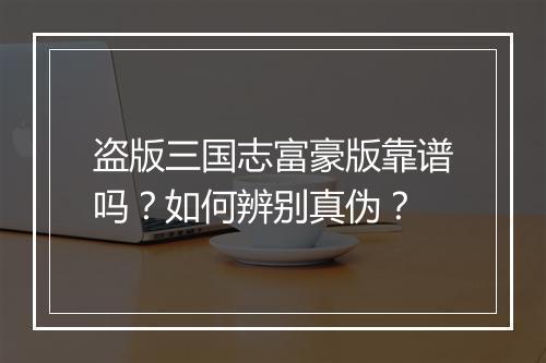 盗版三国志富豪版靠谱吗?如何辨别真伪?