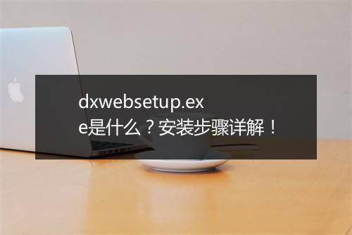 dxwebsetup.exe是什么？安装步骤详解！