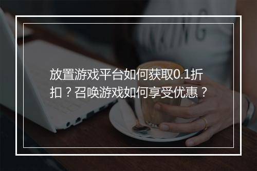 放置游戏平台如何获取0.1折扣?召唤游戏如何享受优惠?