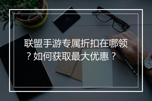 联盟手游专属折扣在哪领？如何获取最大优惠？