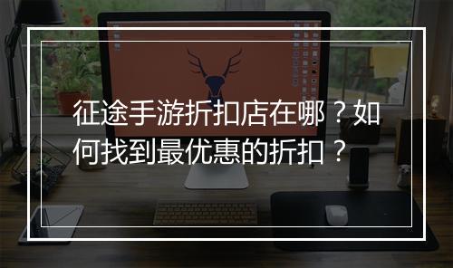 征途手游折扣店在哪？如何找到最优惠的折扣？