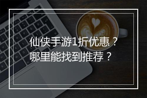 仙侠手游1折优惠？哪里能找到推荐？