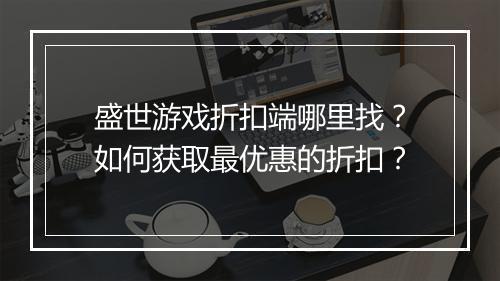 盛世游戏折扣端哪里找？如何获取最优惠的折扣？