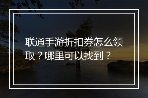 联通手游折扣券怎么领取？哪里可以找到？