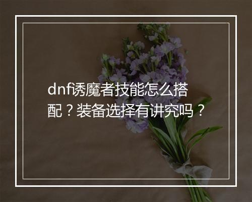 dnf诱魔者技能怎么搭配？装备选择有讲究吗？