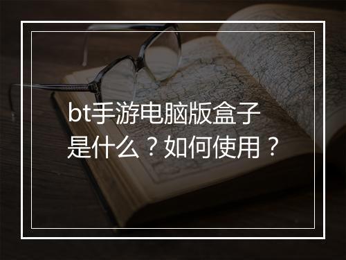 bt手游电脑版盒子是什么?如何使用?