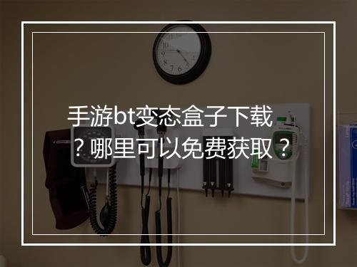 手游bt变态盒子下载？哪里可以免费获取？
