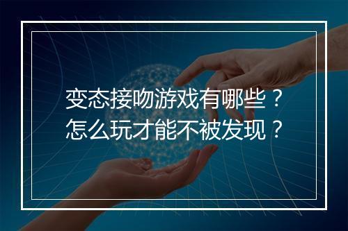 变态接吻游戏有哪些？怎么玩才能不被发现？
