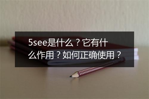 5see是什么？它有什么作用？如何正确使用？