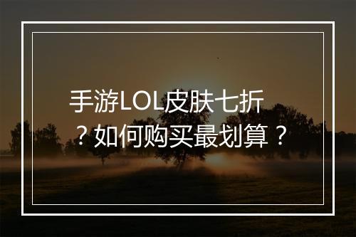 手游LOL皮肤七折?如何购买最划算?