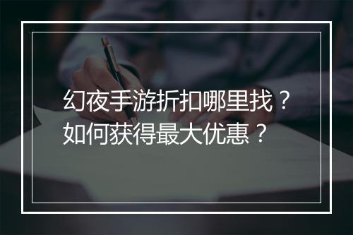 幻夜手游折扣哪里找？如何获得最大优惠？