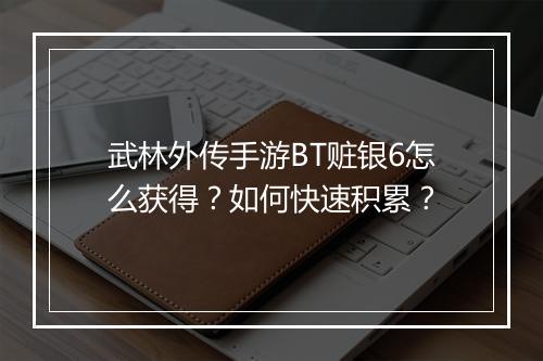 武林外传手游BT赃银6怎么获得？如何快速积累？