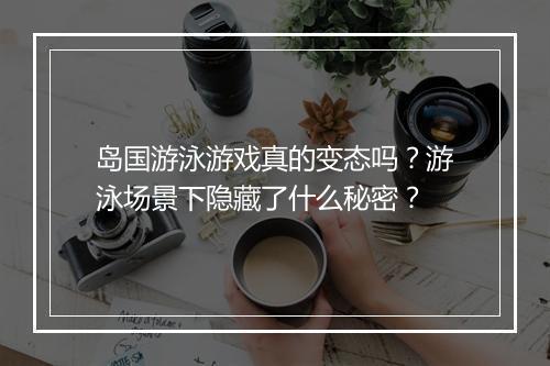 岛国游泳游戏真的变态吗？游泳场景下隐藏了什么秘密？