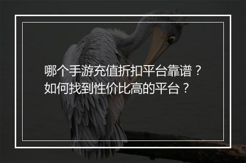 哪个手游充值折扣平台靠谱？如何找到性价比高的平台？