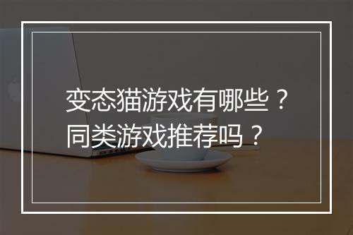 变态猫游戏有哪些？同类游戏推荐吗？