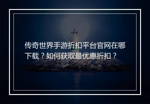 传奇世界手游折扣平台官网在哪下载?如何获取最优惠折扣?