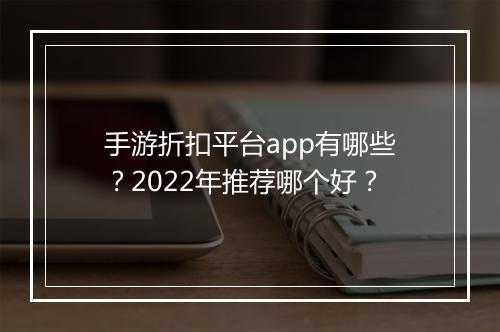 手游折扣平台app有哪些？2022年推荐哪个好？