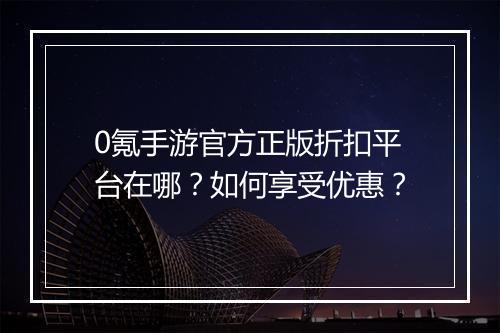 0氪手游官方正版折扣平台在哪？如何享受优惠？