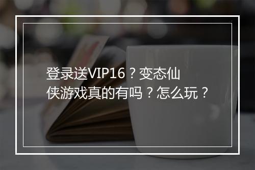 登录送VIP16？变态仙侠游戏真的有吗？怎么玩？