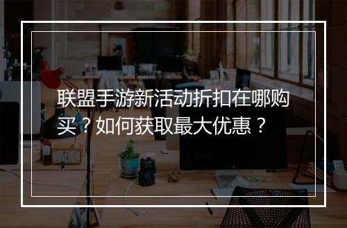 联盟手游新活动折扣在哪购买?如何获取最大优惠?