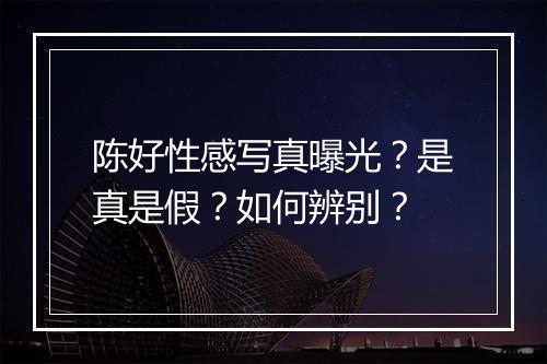 陈好性感写真曝光？是真是假？如何辨别？