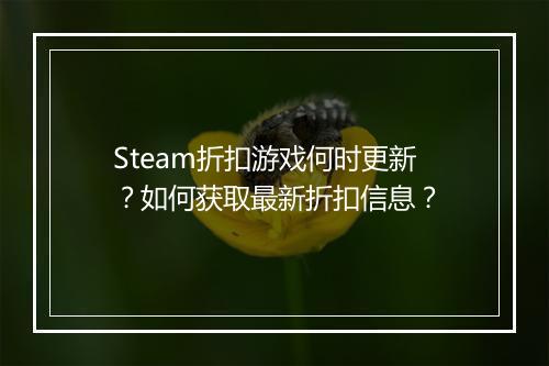 Steam折扣游戏何时更新?如何获取最新折扣信息?