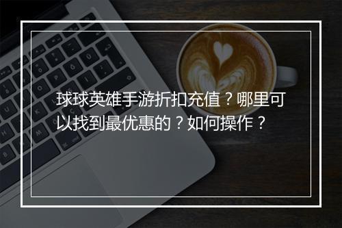 球球英雄手游折扣充值？哪里可以找到最优惠的？如何操作？
