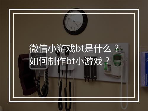 微信小游戏bt是什么？如何制作bt小游戏？