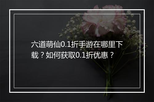 六道萌仙0.1折手游在哪里下载？如何获取0.1折优惠？