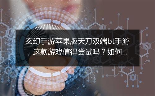 玄幻手游苹果版天刀双端bt手游，这款游戏值得尝试吗？如何下载？